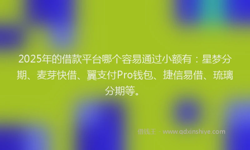2025年的借款平台哪个容易通过小额有：星梦分期、麦芽快借、翼支付Pro钱包、捷信易借、琉璃分期等。