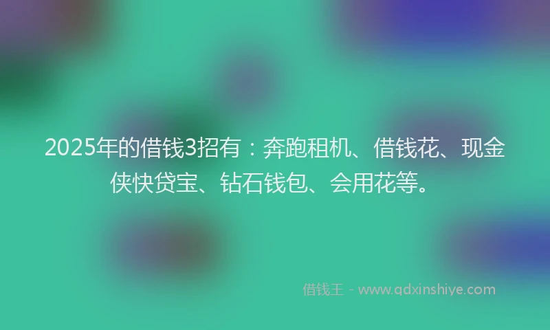 2025年的借钱3招有：奔跑租机、借钱花、现金侠快贷宝、钻石钱包、会用花等。