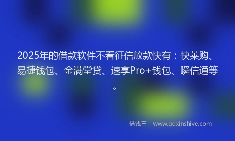2025年的借款软件不看征信放款快有：快莱购、易捷钱包、金满堂贷、速享Pro+钱包、瞬信通等。