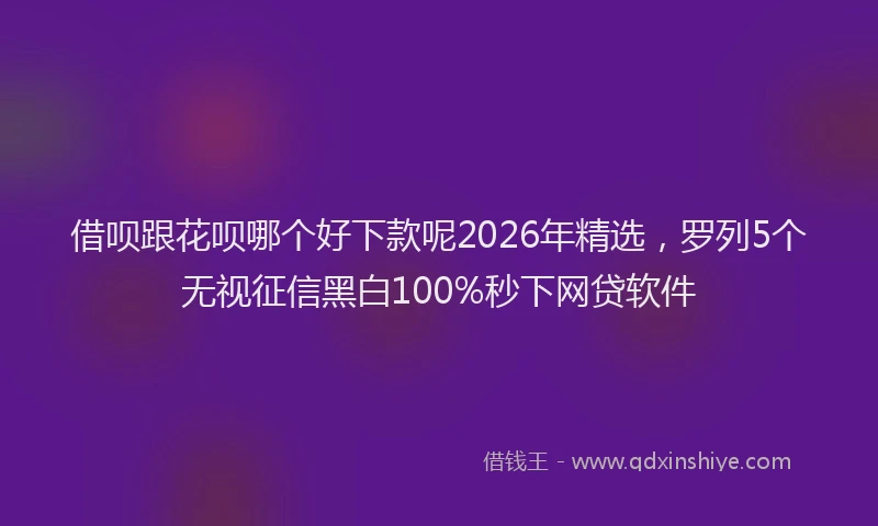 借呗跟花呗哪个好下款呢2026年精选，罗列5个无视征信黑白100%秒下网贷软件