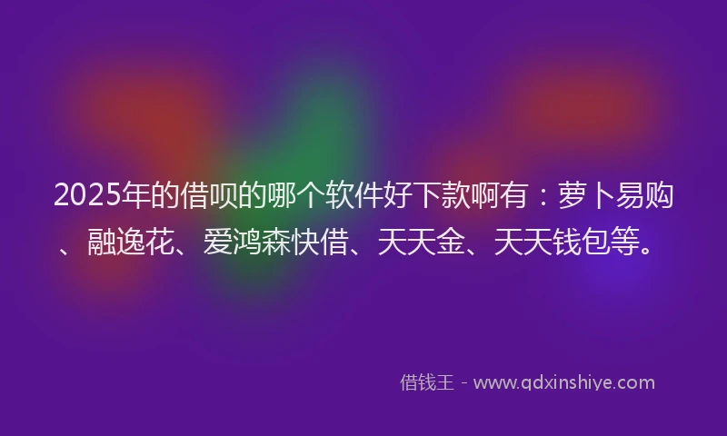 2025年的借呗的哪个软件好下款啊有:萝卜易购、融逸花、爱鸿森快借、天天金、天天钱包等。