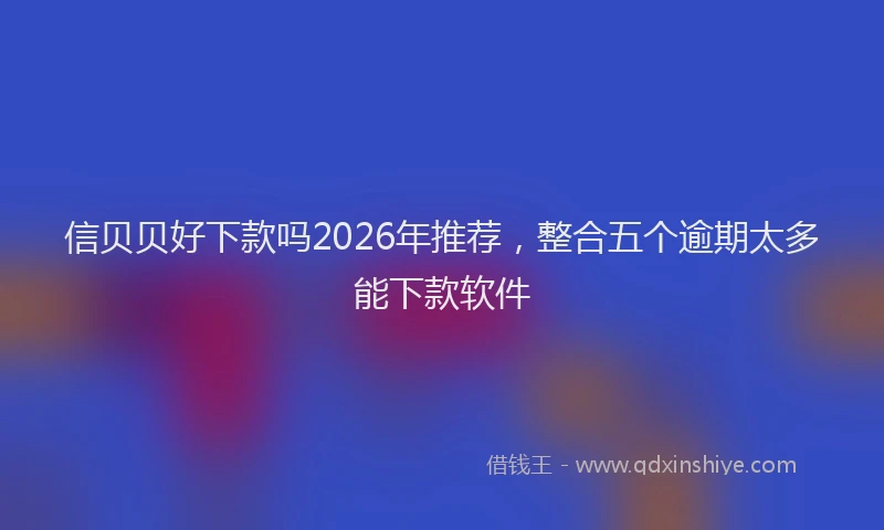 信贝贝好下款吗2026年推荐，整合五个逾期太多能下款软件
