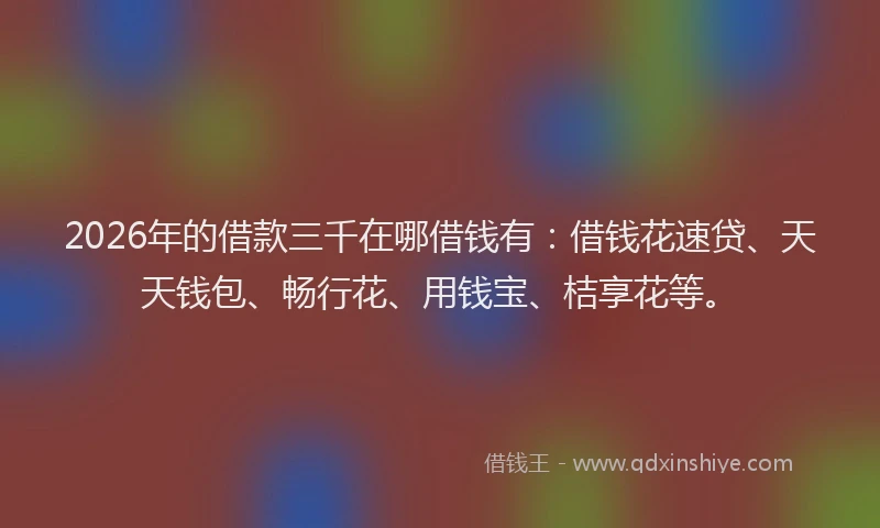 2026年的借款三千在哪借钱有：借钱花速贷、天天钱包、畅行花、用钱宝、桔享花等。