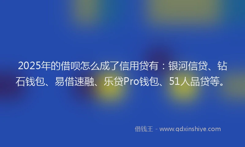 2025年的借呗怎么成了信用贷有:银河信贷、钻石钱包、易借速融、乐贷Pro钱包、51人品贷等。