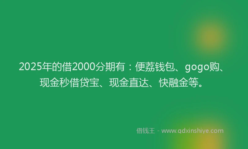 2025年的借2000分期有:便荔钱包、gogo购、现金秒借贷宝、现金直达、快融金等。
