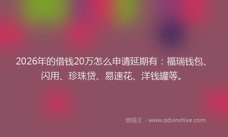 2026年的借钱20万怎么申请延期有：福瑞钱包、闪用、珍珠贷、易速花、洋钱罐等。