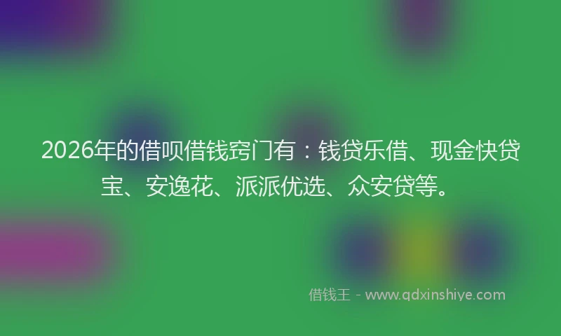2026年的借呗借钱窍门有:钱贷乐借、现金快贷宝、安逸花、派派优选、众安贷等。