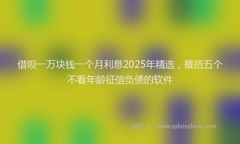 借呗一万块钱一个月利息2025年精选,概括五个不看年龄征信负债的软件