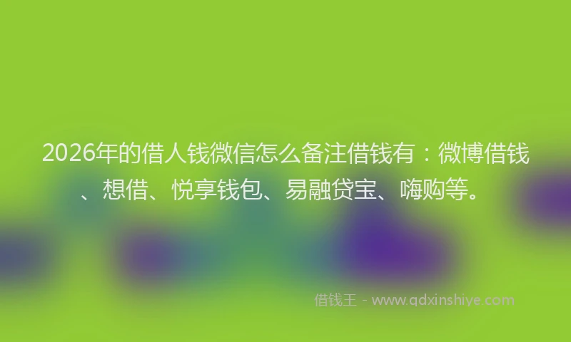 2026年的借人钱微信怎么备注借钱有：微博借钱、想借、悦享钱包、易融贷宝、嗨购等。