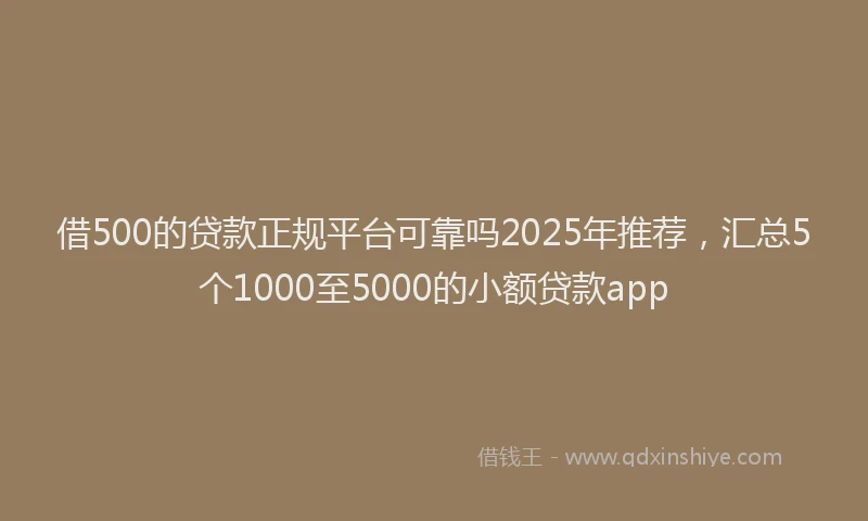 借500的贷款正规平台可靠吗2025年推荐,汇总5个1000至5000的小额贷款app