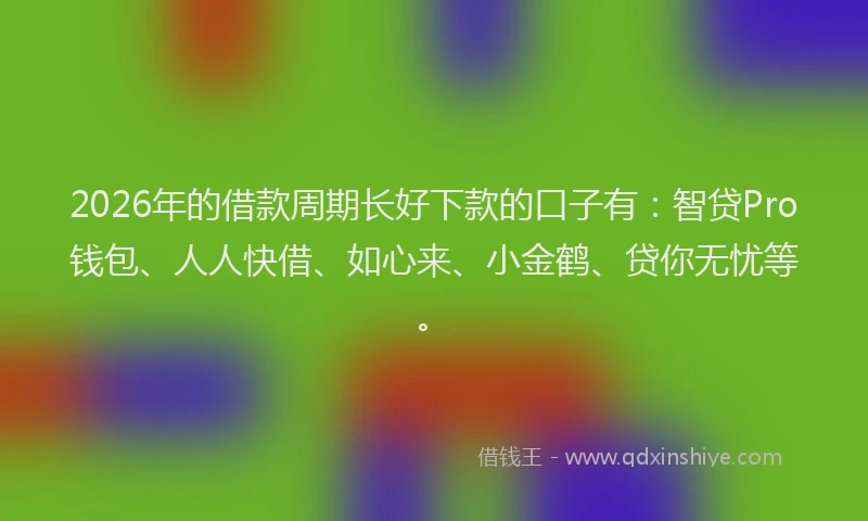 2026年的借款周期长好下款的口子有：智贷Pro钱包、人人快借、如心来、小金鹤、贷你无忧等。