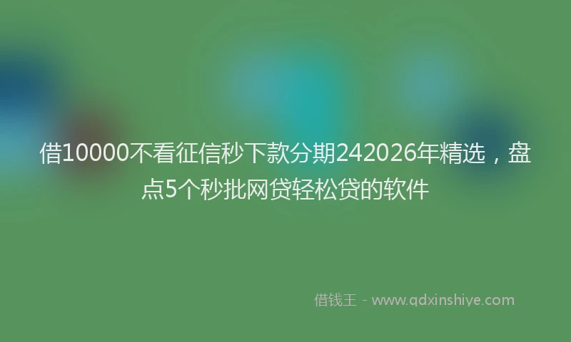 借10000不看征信秒下款分期242026年精选,盘点5个秒批网贷轻松贷的软件