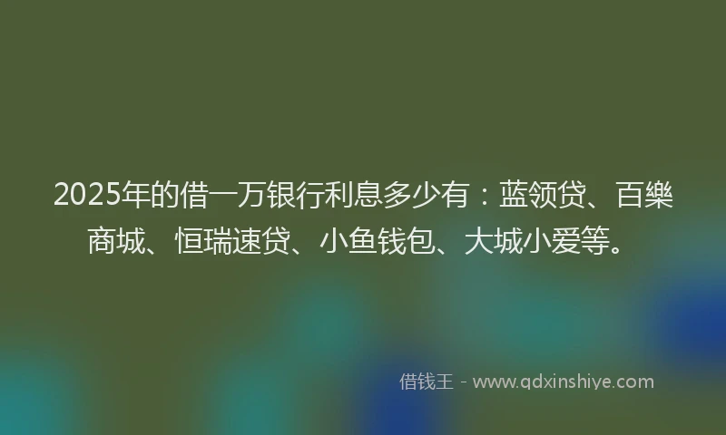 2025年的借一万银行利息多少有：蓝领贷、百樂商城、恒瑞速贷、小鱼钱包、大城小爱等。
