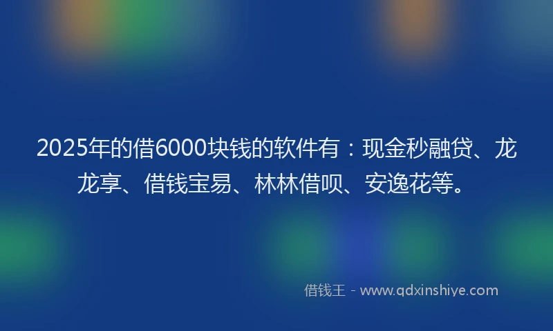 2025年的借6000块钱的软件有:现金秒融贷、龙龙享、借钱宝易、林林借呗、安逸花等。