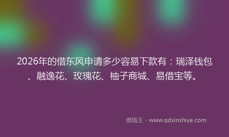2026年的借东风申请多少容易下款有：瑞泽钱包、融逸花、玫瑰花、柚子商城、易借宝等。