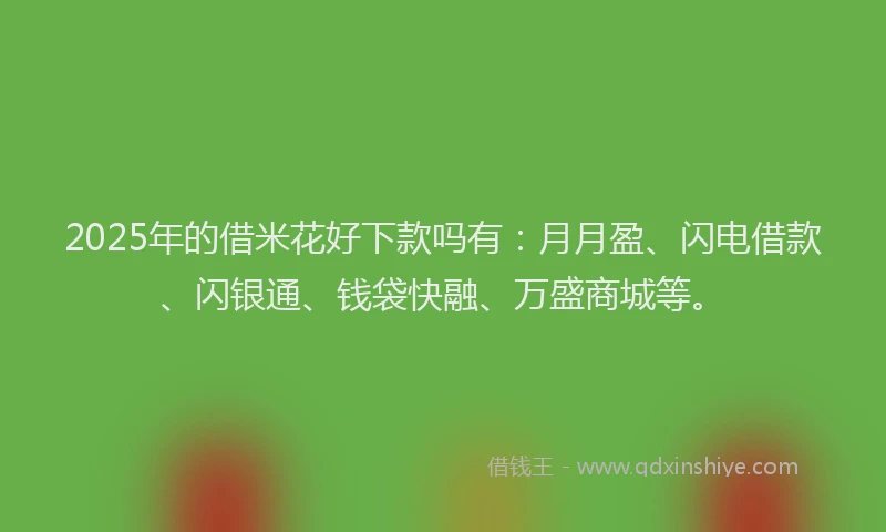 2025年的借米花好下款吗有：月月盈、闪电借款、闪银通、钱袋快融、万盛商城等。
