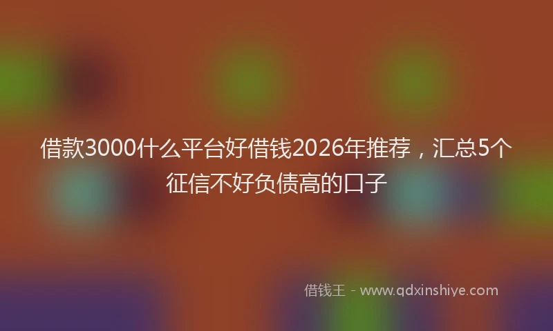 借款3000什么平台好借钱2026年推荐，汇总5个征信不好负债高的口子