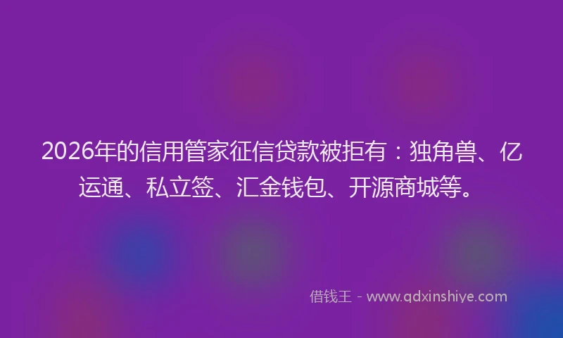2026年的信用管家征信贷款被拒有：独角兽、亿运通、私立签、汇金钱包、开源商城等。