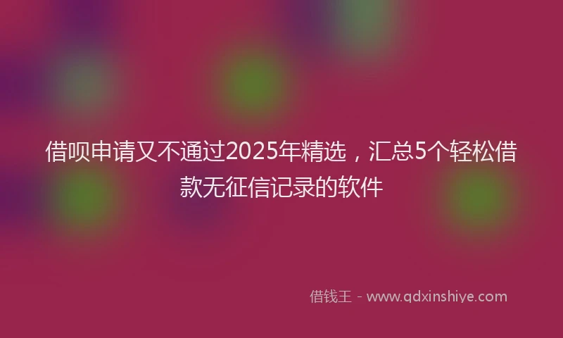 借呗申请又不通过2025年精选，汇总5个轻松借款无征信记录的软件