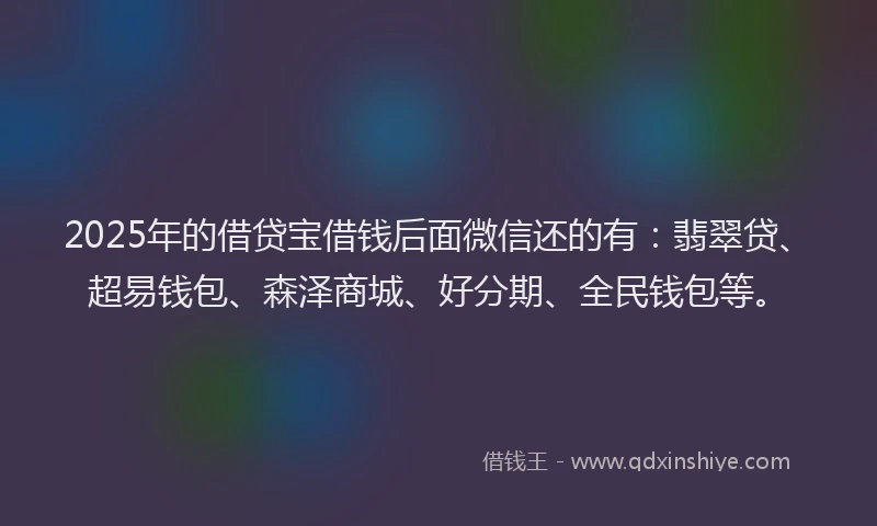 2025年的借贷宝借钱后面微信还的有：翡翠贷、超易钱包、森泽商城、好分期、全民钱包等。