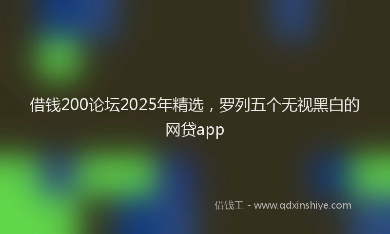 借钱200论坛2025年精选，罗列五个无视黑白的网贷app