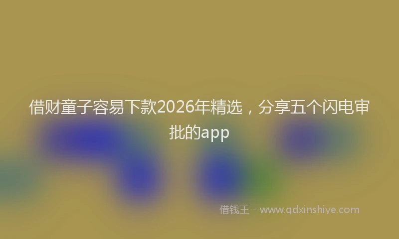借财童子容易下款2026年精选，分享五个闪电审批的app