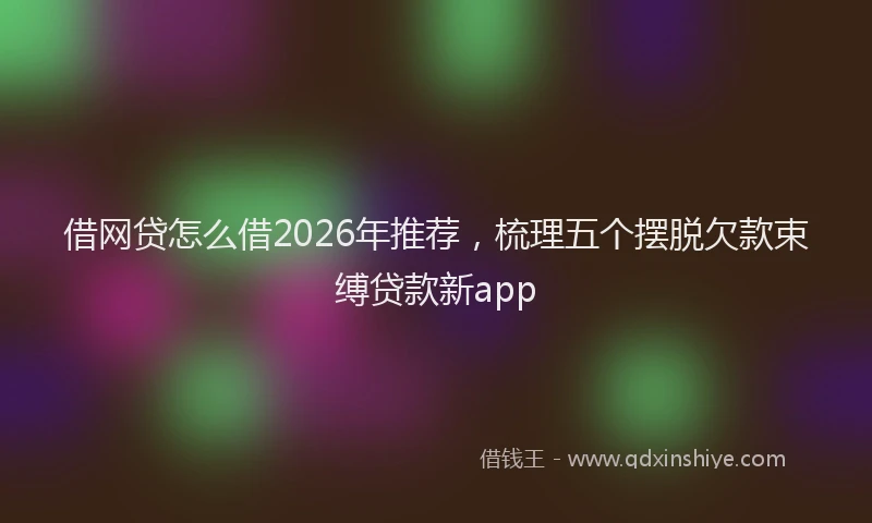借网贷怎么借2026年推荐，梳理五个摆脱欠款束缚贷款新app