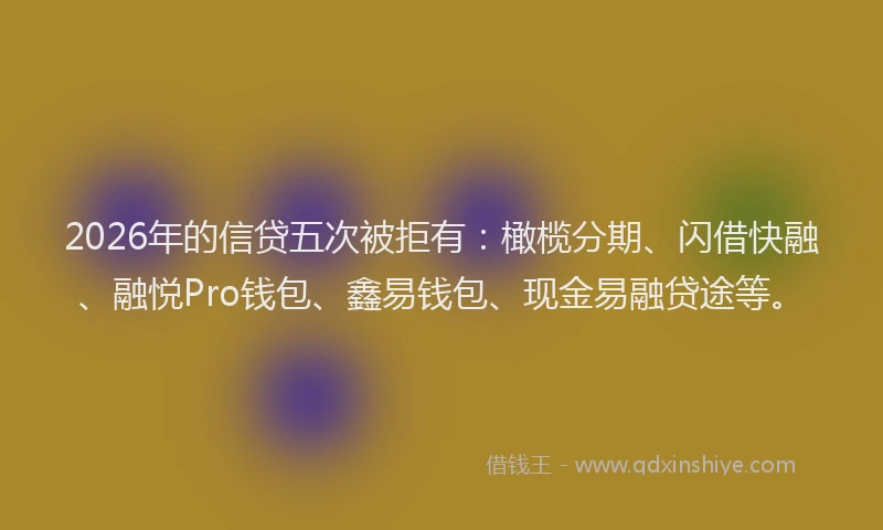 2026年的信贷五次被拒有：橄榄分期、闪借快融、融悦Pro钱包、鑫易钱包、现金易融贷途等。