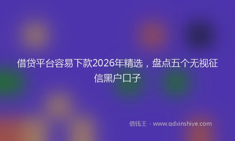 借贷平台容易下款2026年精选,盘点五个无视征信黑户口子