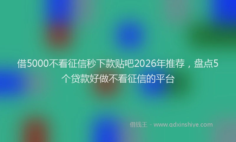 借5000不看征信秒下款贴吧2026年推荐，盘点5个贷款好做不看征信的平台