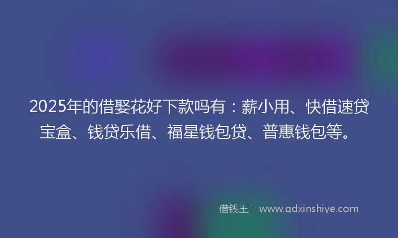 2025年的借娶花好下款吗有:薪小用、快借速贷宝盒、钱贷乐借、福星钱包贷、普惠钱包等。