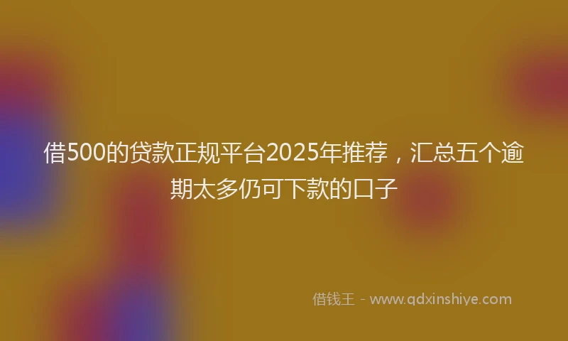借500的贷款正规平台2025年推荐，汇总五个逾期太多仍可下款的口子