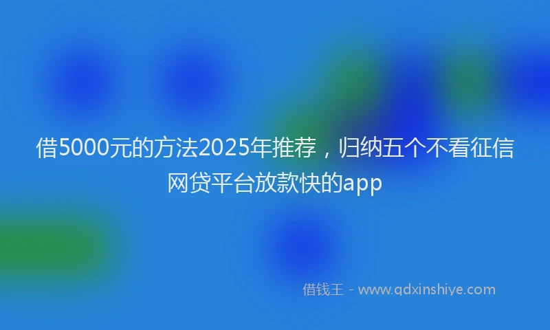 借5000元的方法2025年推荐，归纳五个不看征信网贷平台放款快的app