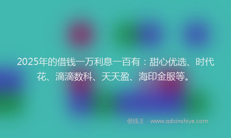 2025年的借钱一万利息一百有：甜心优选、时代花、滴滴数科、天天盈、海印金服等。