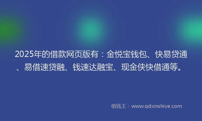 2025年的借款网页版有：金悦宝钱包、快易贷通、易借速贷融、钱速达融宝、现金侠快借通等。