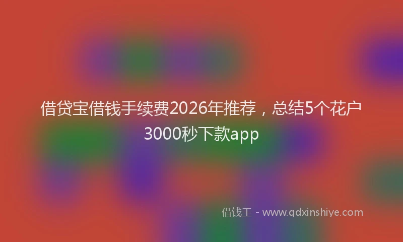 借贷宝借钱手续费2026年推荐,总结5个花户3000秒下款app