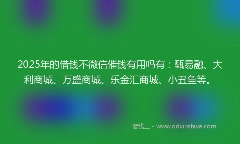 2025年的借钱不微信催钱有用吗有：甄易融、大利商城、万盛商城、乐金汇商城、小丑鱼等。