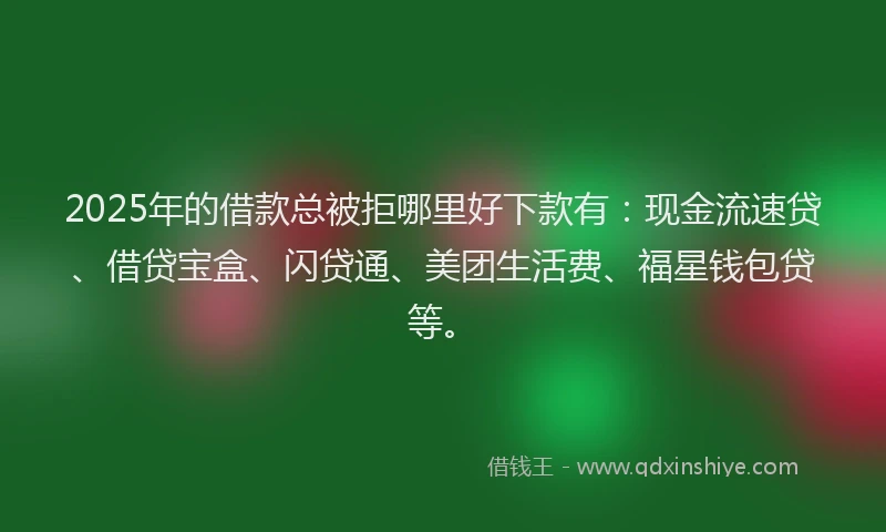2025年的借款总被拒哪里好下款有:现金流速贷、借贷宝盒、闪贷通、美团生活费、福星钱包贷等。