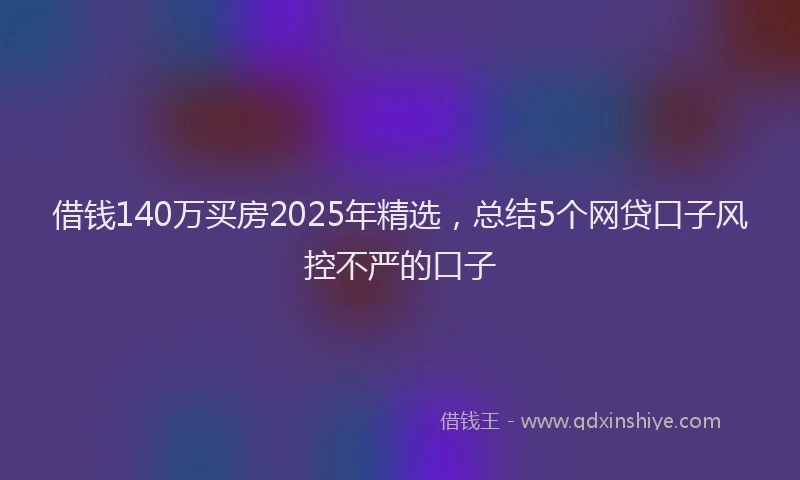借钱140万买房2025年精选，总结5个网贷口子风控不严的口子
