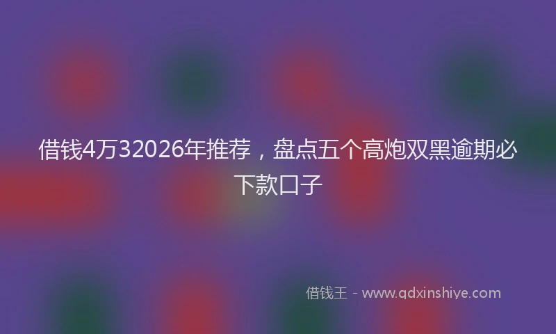 借钱4万32026年推荐，盘点五个高炮双黑逾期必下款口子