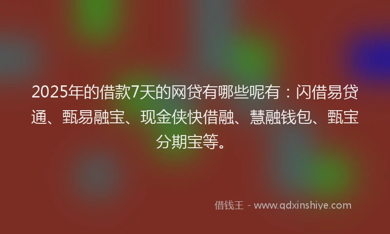2025年的借款7天的网贷有哪些呢有：闪借易贷通、甄易融宝、现金侠快借融、慧融钱包、甄宝分期宝等。