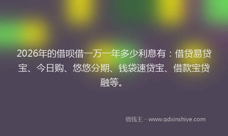 2026年的借呗借一万一年多少利息有:借贷易贷宝、今日购、悠悠分期、钱袋速贷宝、借款宝贷融等。