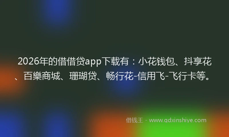 2026年的借借贷app下载有：小花钱包、抖享花、百樂商城、珊瑚贷、畅行花-信用飞-飞行卡等。