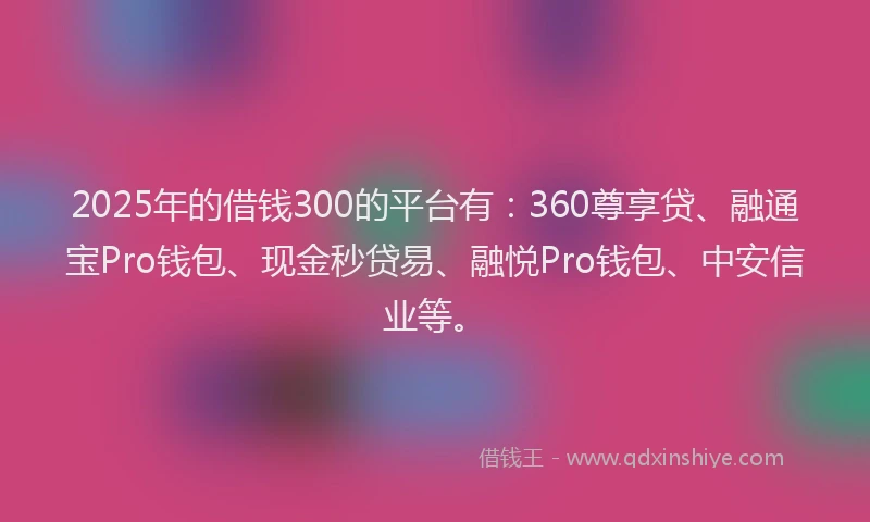 2025年的借钱300的平台有：360尊享贷、融通宝Pro钱包、现金秒贷易、融悦Pro钱包、中安信业等。