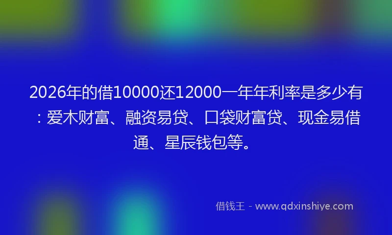 2026年的借10000还12000一年年利率是多少有:爱木财富、融资易贷、口袋财富贷、现金易借通、星辰钱包等。