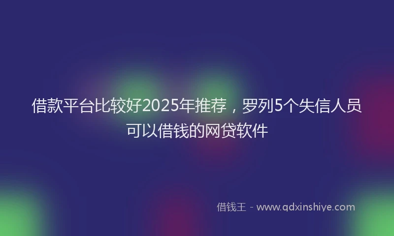 借款平台比较好2025年推荐，罗列5个失信人员可以借钱的网贷软件
