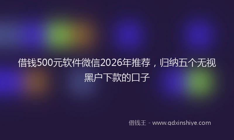 借钱500元软件微信2026年推荐，归纳五个无视黑户下款的口子