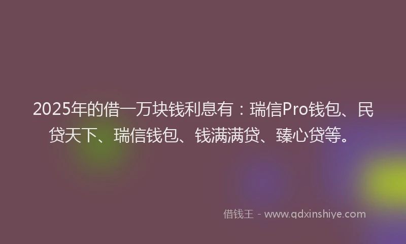 2025年的借一万块钱利息有:瑞信Pro钱包、民贷天下、瑞信钱包、钱满满贷、臻心贷等。