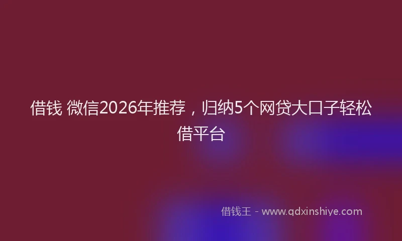 借钱 微信2026年推荐，归纳5个网贷大口子轻松借平台