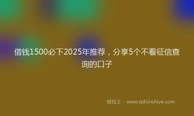 借钱1500必下2025年推荐,分享5个不看征信查询的口子